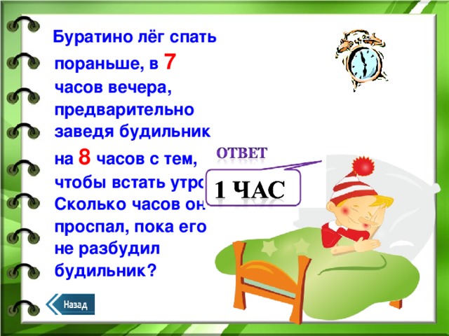 Буратино лёг спать пораньше, в 7 часов вечера, предварительно заведя будильник на 8 часов с тем, чтобы встать утром. Сколько часов он проспал, пока его не разбудил будильник?