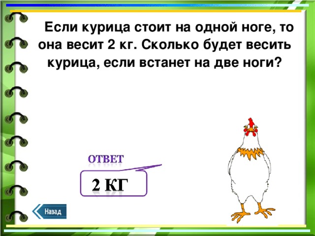 Если курица стоит на одной ноге, то она весит 2 кг. Сколько будет весить курица, если встанет на две ноги?