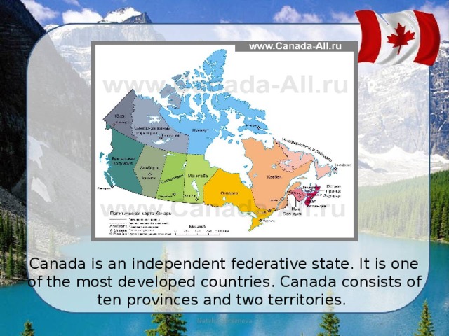 Canada is an independent federative state. It is one of the most developed countries. Canada consists of ten provinces and two territories.   