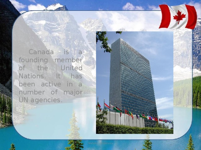 Canada is a founding member of the United Nations. It has been active in a number of major UN agencies. 