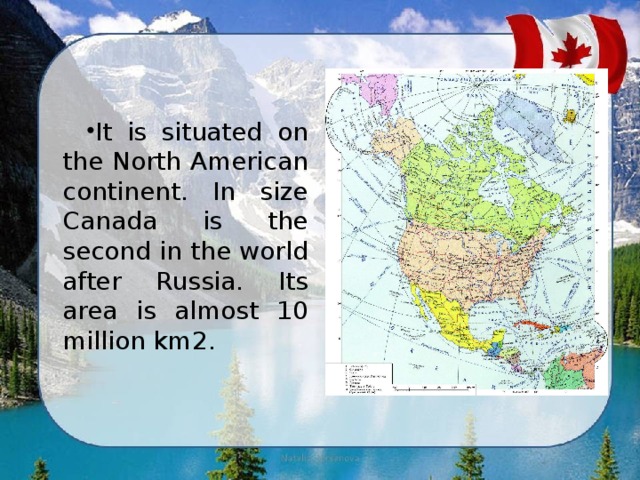 It is situated on the North American continent. In size Canada is the second in the world after Russia. Its area is almost 10 million km2. 