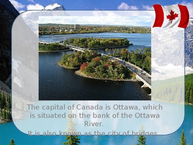 The capital of Canada is Ottawa, which is situated on the bank of the Ottawa River. It is also known as the city of bridges. 
