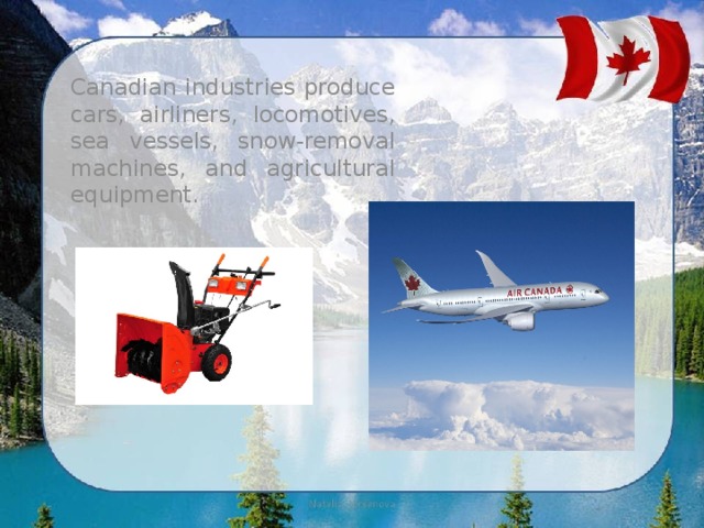 Canadian industries produce cars, airliners, locomotives, sea vessels, snow-removal machines, and agricultural equipment. 