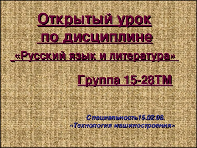 Открытый урок  по дисциплине   «Русский язык и литература» Группа 15-28ТМ  Специальность15.02.08. «Технология машиностроения» 