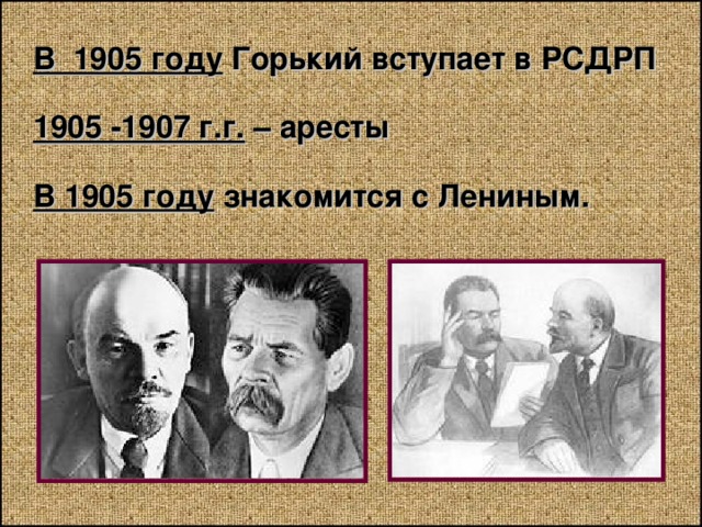  В 1905 году Горький вступает в РСДРП  1905 -1907 г.г. – аресты  В 1905 году знакомится с Лениным. 