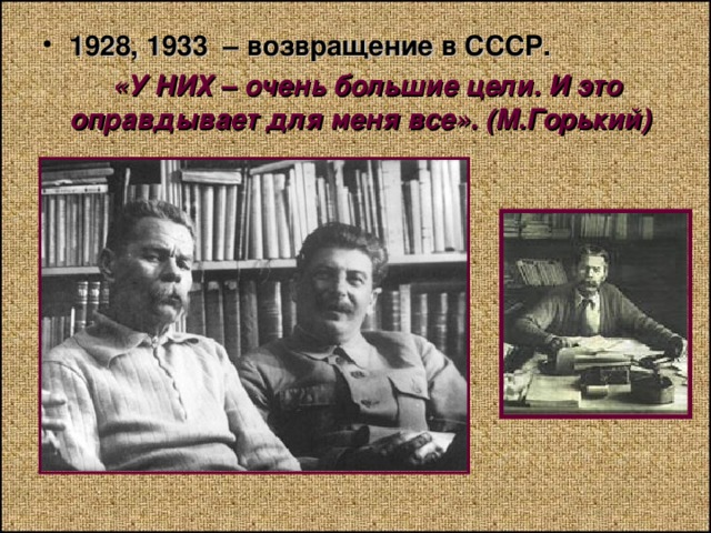 1928, 1933 – возвращение в СССР.  «У НИХ – очень большие цели. И это оправдывает для меня все». (М.Горький)  