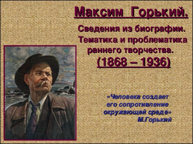  Максим Горький.   Сведения из биографии.  Тематика и проблематика  раннего творчества.   (1868 – 1936) «Человека создает его сопротивление окружающей среде»  М.Горький 