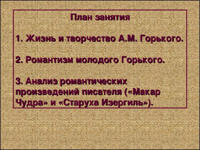  План занятия  1. Жизнь и творчество А.М. Горького.  2. Романтизм молодого Горького.  3. Анализ романтических произведений писателя («Макар Чудра» и «Старуха Изергиль»). 