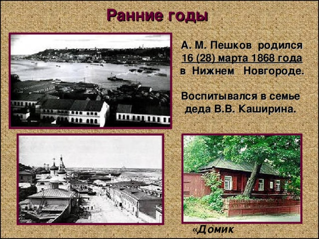 Ранние годы А. М. Пешков родился 16 (28) марта 1868 года в Нижнем Новгороде.  Воспитывался в семье деда В.В. Каширина. «Домик Каширина» 