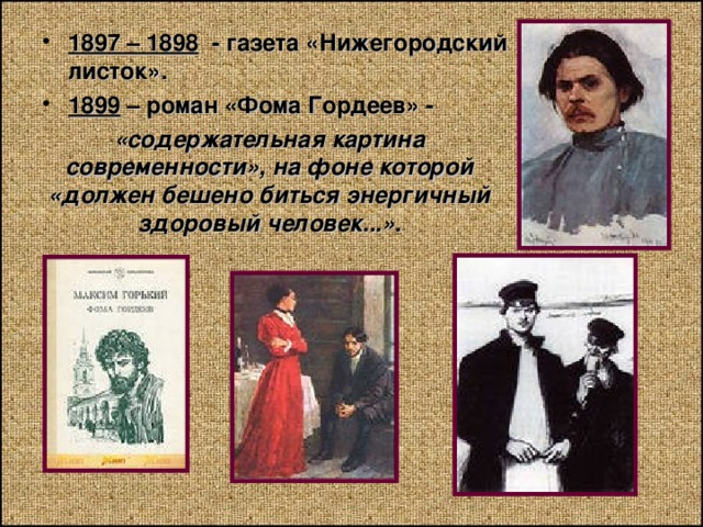 1897 – 1898 - газета «Нижегородский листок». 1899 – роман «Фома Гордеев» - «содержательная картина современности», на фоне которой «должен бешено биться энергичный здоровый человек...». 