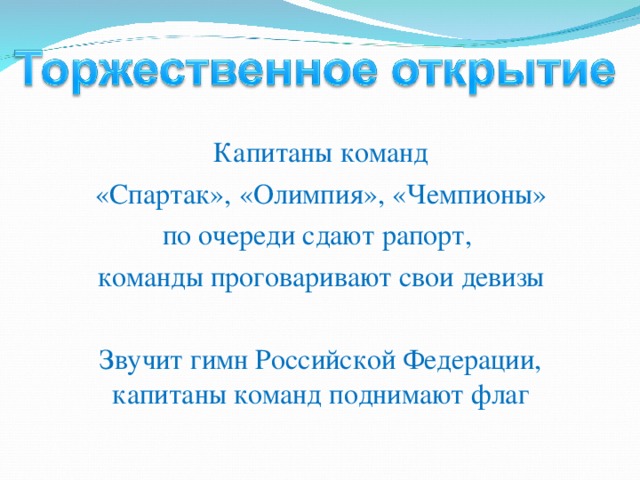 Капитаны команд  «Спартак», «Олимпия», «Чемпионы» по очереди сдают рапорт, команды проговаривают свои девизы Звучит гимн Российской Федерации, капитаны команд поднимают флаг 