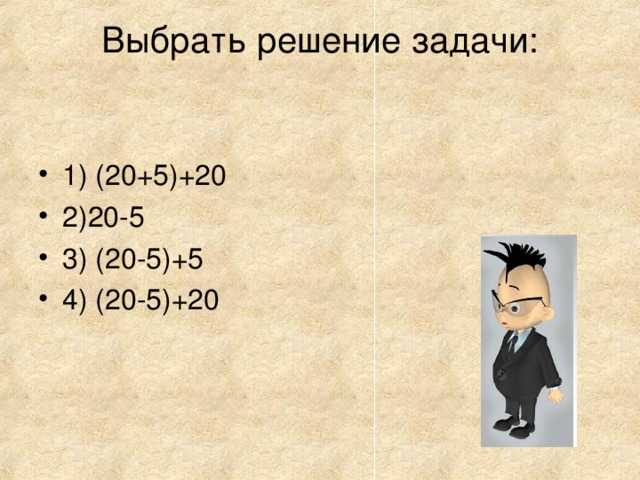 Выбрать решение задачи:   1) (20+5)+20 2)20-5 3) (20-5)+5 4) (20-5)+20 