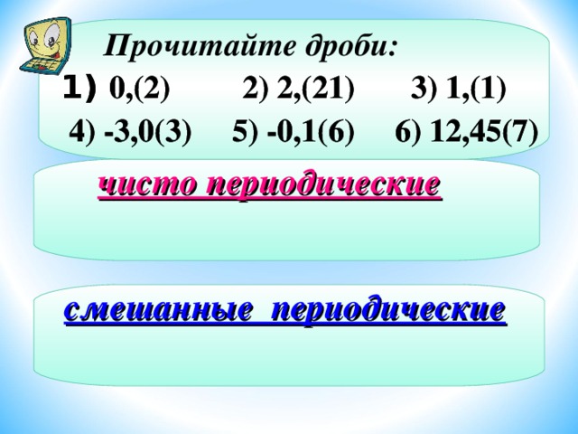 Прочитайте дроби:  0,(2) 2) 2,(21) 3) 1,(1)  0,(2) 2) 2,(21) 3) 1,(1)  4) -3,0(3) 5) -0,1(6) 6) 12,45(7)  4) -3,0(3) 5) -0,1(6) 6) 12,45(7) чисто периодические смешанные периодические 