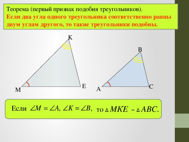 Теорема (первый признак подобия треугольников). Если два угла одного треугольника соответственно равны двум углам другого, то такие треугольники подобны. K В E С А M Если то ∆ МКЕ ~ ∆ АВС. 