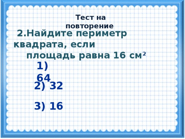  Тест на повторение  2.Найдите периметр квадрата, если  площадь равна 16 см 2 1) 64 2) 32 3) 16 