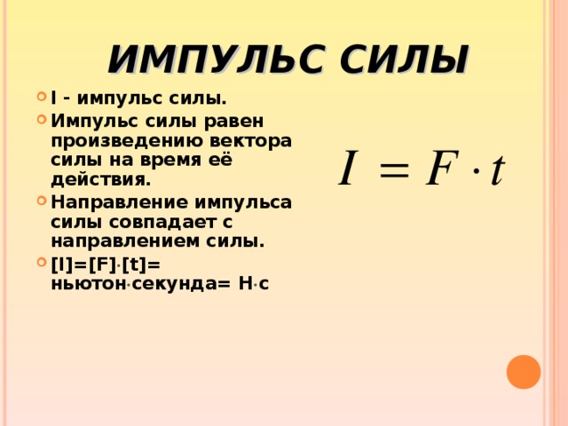ИМПУЛЬС СИЛЫ I - импульс силы. Импульс силы равен произведению вектора силы на время её действия. Направление импульса силы совпадает с направлением силы. [ I ]=[ F ]  [ t ]= ньютон  секунда= Н  с  