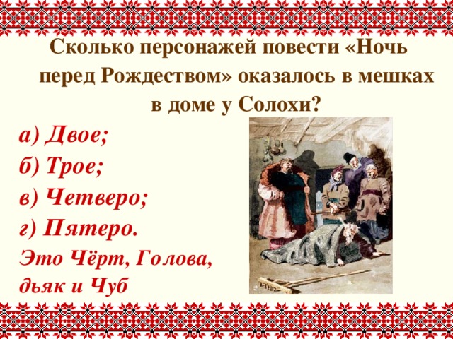 Сколько персонажей повести «Ночь перед Рождеством» оказалось в мешках в доме у Солохи? а) Двое; б) Трое; в) Четверо; г) Пятеро. Это Чёрт, Голова, дьяк и Чуб 