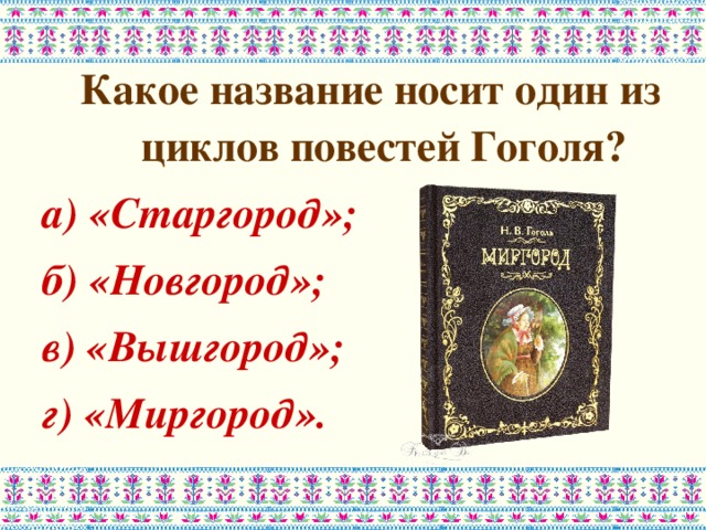 Какое название носит один из циклов повестей Гоголя? а) «Старгород»; б) «Новгород»; в) «Вышгород»; г) «Миргород». 