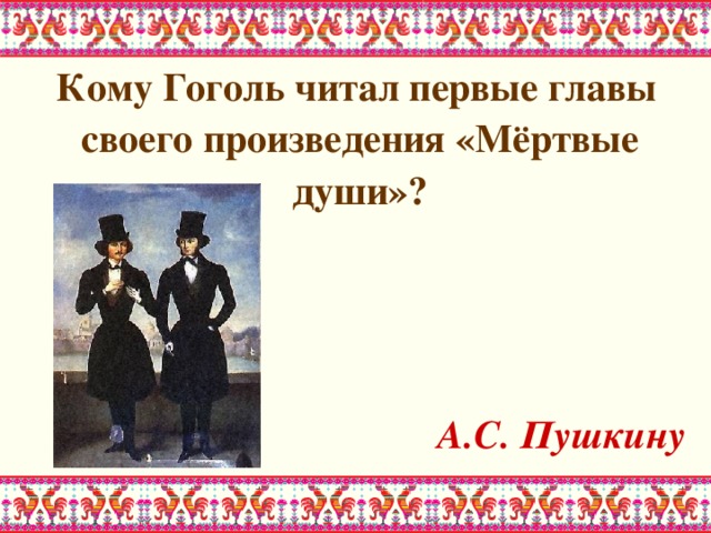  Кому Гоголь читал первые главы своего произведения «Мёртвые души»?    А.С. Пушкину 