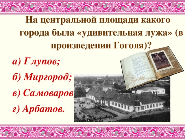На центральной площади какого города была «удивительная лужа» (в произведении Гоголя)? а) Глупов; б) Миргород; в) Самоваров; г) Арбатов. 