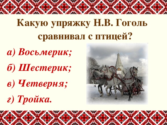 Какую упряжку Н.В. Гоголь сравнивал с птицей? а) Восьмерик; б) Шестерик; в) Четверня; г) Тройка. 