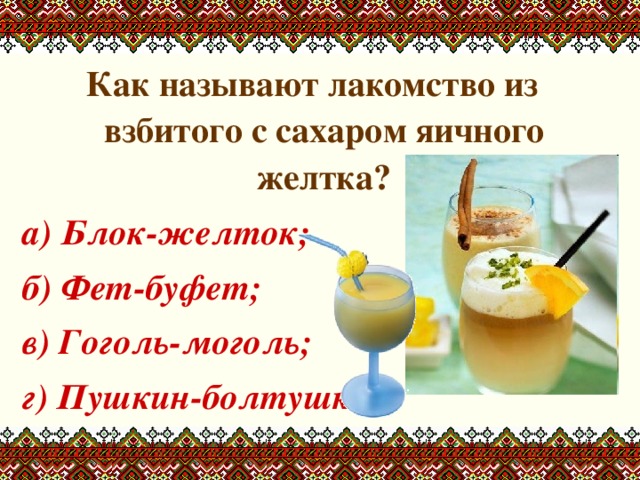 Как называют лакомство из взбитого с сахаром яичного желтка? а) Блок-желток; б) Фет-буфет; в) Гоголь-моголь; г) Пушкин-болтушкин. 