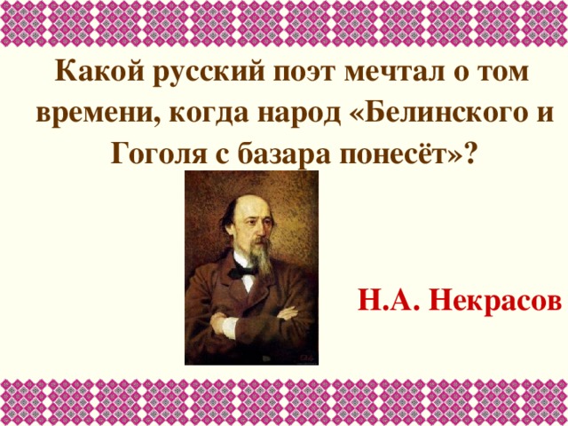  Какой русский поэт мечтал о том времени, когда народ «Белинского и Гоголя с базара понесёт»?   Н.А. Некрасов 