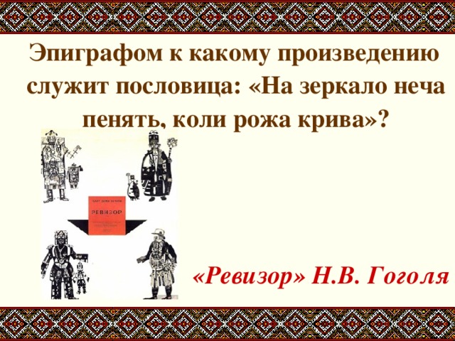  Эпиграфом к какому произведению служит пословица: «На зеркало неча пенять, коли рожа крива»?    «Ревизор» Н.В. Гоголя 