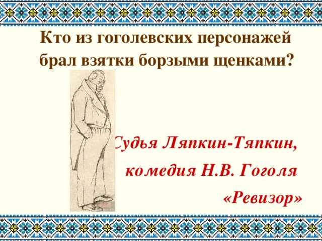  Кто из гоголевских персонажей брал взятки борзыми щенками?    Судья Ляпкин-Тяпкин, комедия Н.В. Гоголя «Ревизор» 