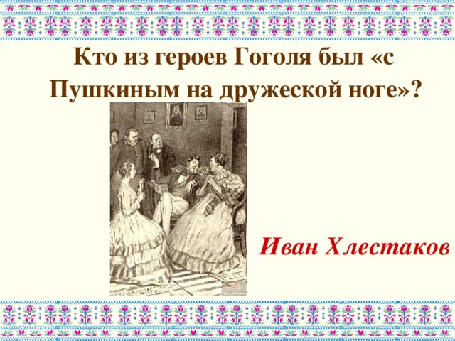  Кто из героев Гоголя был «с Пушкиным на дружеской ноге»?    Иван Хлестаков 