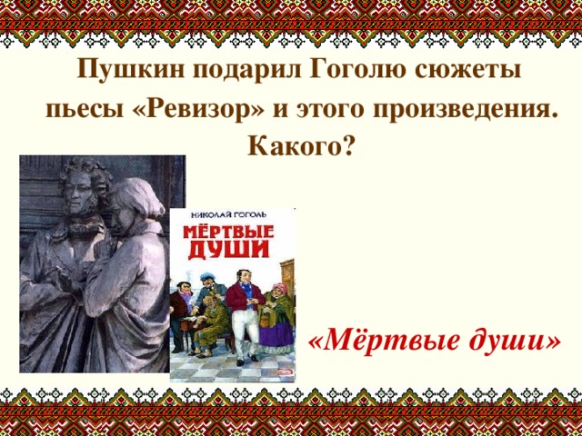  Пушкин подарил Гоголю сюжеты пьесы «Ревизор» и этого произведения. Какого?    «Мёртвые души» 
