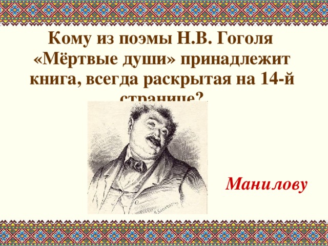  Кому из поэмы Н.В. Гоголя «Мёртвые души» принадлежит книга, всегда раскрытая на 14-й странице?   Манилову  