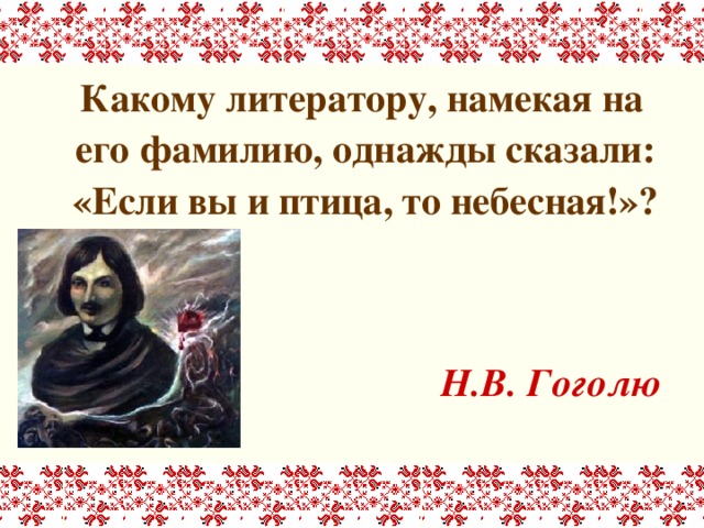  Какому литератору, намекая на его фамилию, однажды сказали: «Если вы и птица, то небесная!»?   Н.В. Гоголю 