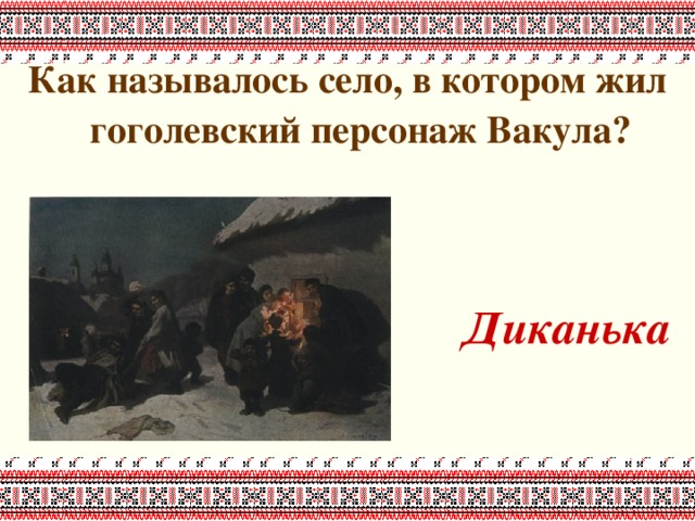 Как называлось село, в котором жил гоголевский персонаж Вакула?   Диканька 