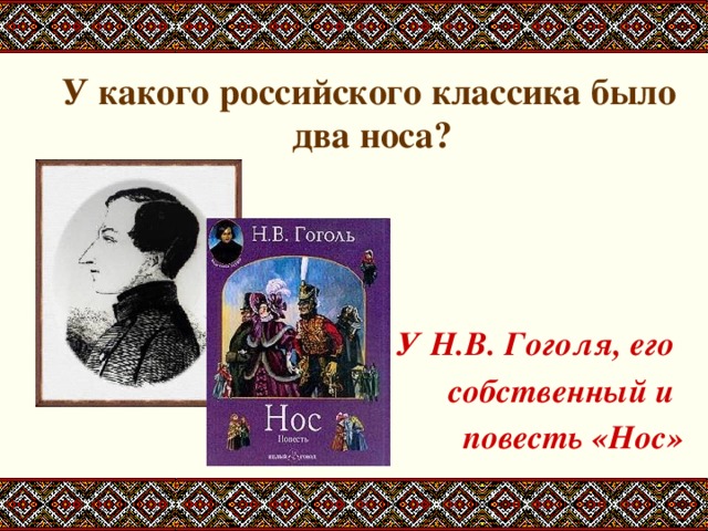  У какого российского классика было два носа?    У Н.В. Гоголя, его собственный и повесть «Нос» 