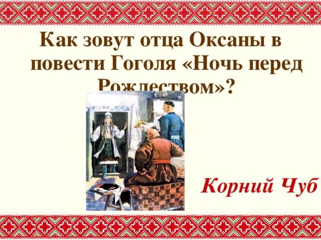 Как зовут отца Оксаны в повести Гоголя «Ночь перед Рождеством»?   Корний Чуб 