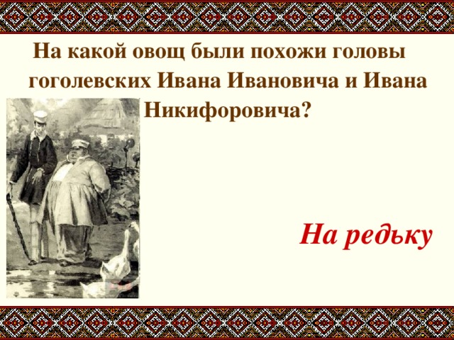 На какой овощ были похожи головы гоголевских Ивана Ивановича и Ивана Никифоровича?   На редьку 
