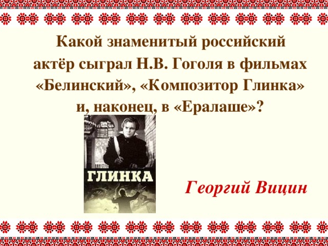  Какой знаменитый российский актёр сыграл Н.В. Гоголя в фильмах «Белинский», «Композитор Глинка» и, наконец, в «Ералаше»?   Георгий Вицин 
