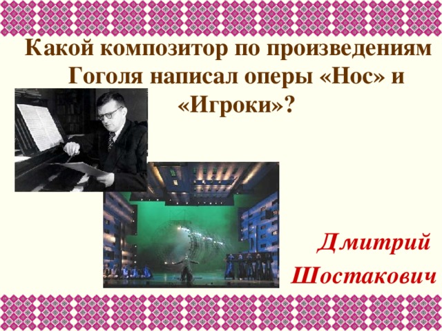 Какой композитор по произведениям Гоголя написал оперы «Нос» и «Игроки»?    Дмитрий Шостакович 