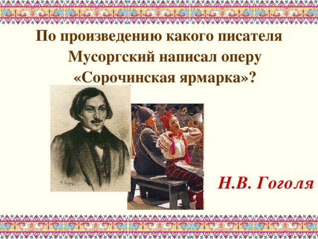 По произведению какого писателя Мусоргский написал оперу «Сорочинская ярмарка»?    Н.В. Гоголя 