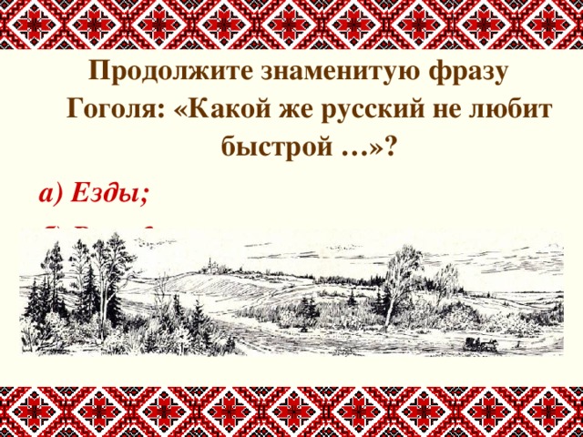 Продолжите знаменитую фразу Гоголя: «Какой же русский не любит быстрой …»? а) Езды; б) Выгоды; в) Еды; г) Реки. 
