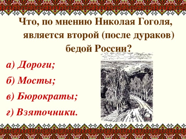 Что, по мнению Николая Гоголя, является второй (после дураков) бедой России? а) Дороги; б) Мосты; в) Бюрократы; г) Взяточники. 