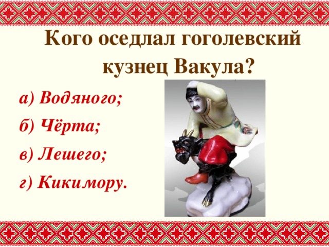 Кого оседлал гоголевский кузнец Вакула? а) Водяного; б) Чёрта; в) Лешего; г) Кикимору. 