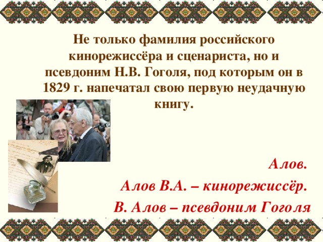  Не только фамилия российского кинорежиссёра и сценариста, но и псевдоним Н.В. Гоголя, под которым он в 1829 г. напечатал свою первую неудачную книгу.     Алов. Алов В.А. – кинорежиссёр. В. Алов – псевдоним Гоголя 