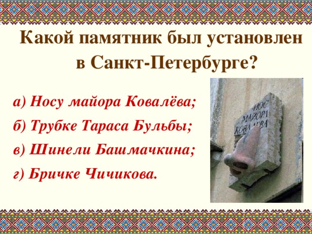 Какой памятник был установлен в Санкт-Петербурге?  а) Носу майора Ковалёва; б) Трубке Тараса Бульбы; в) Шинели Башмачкина; г) Бричке Чичикова.   