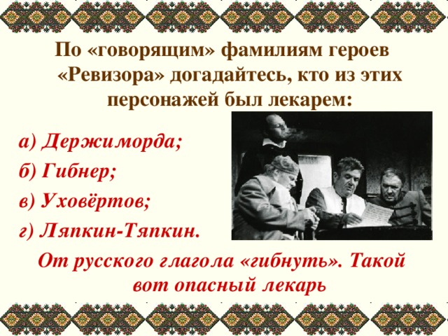 По «говорящим» фамилиям героев «Ревизора» догадайтесь, кто из этих персонажей был лекарем:  а) Держиморда; б) Гибнер; в) Уховёртов; г) Ляпкин-Тяпкин. От русского глагола «гибнуть». Такой вот опасный лекарь 