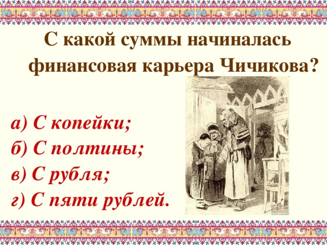 С какой суммы начиналась финансовая карьера Чичикова?  а) С копейки; б) С полтины; в) С рубля; г) С пяти рублей.  