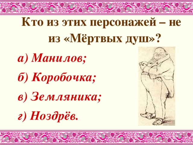 Кто из этих персонажей – не из «Мёртвых душ»? а) Манилов; б) Коробочка; в) Земляника; г) Ноздрёв. 