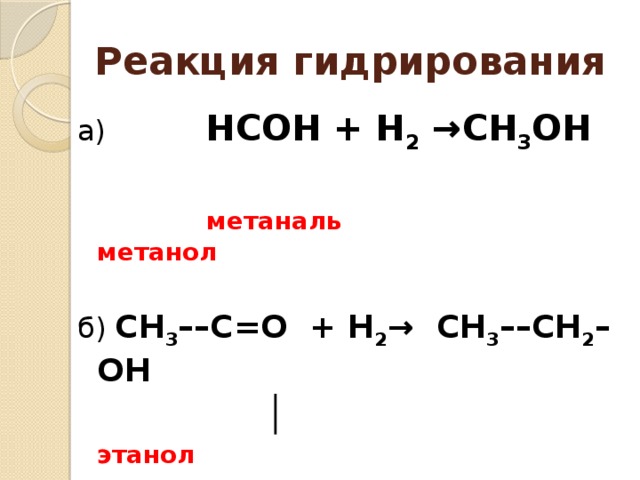 Реакция гидрирования а) НСОН + Н 2 →СН 3 ОН  метаналь метанол   б) СН 3 ––С=О + Н 2 → СН 3 ––СН 2 – ОН │   этанол   Н   этаналь     