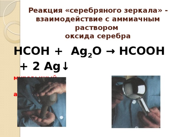 Реакция «серебряного зеркала» - взаимодействие с аммиачным раствором  оксида серебра НСОН + Аg 2 O → НСООН + 2 Аg↓ муравьиный муравьиная альдегид кислота 